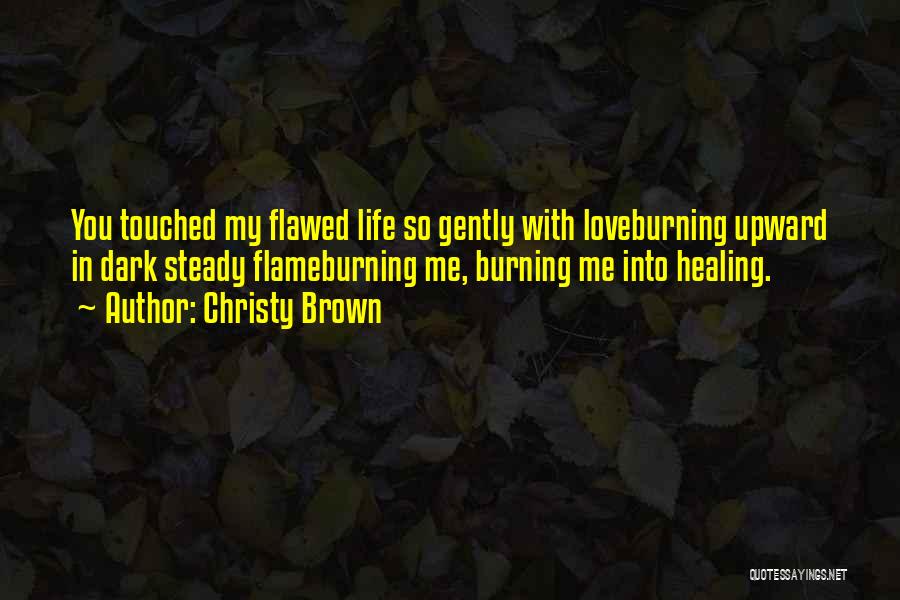 Christy Brown Quotes: You Touched My Flawed Life So Gently With Loveburning Upward In Dark Steady Flameburning Me, Burning Me Into Healing.