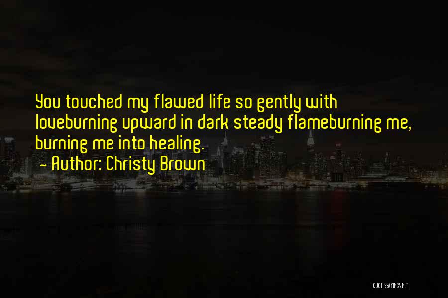 Christy Brown Quotes: You Touched My Flawed Life So Gently With Loveburning Upward In Dark Steady Flameburning Me, Burning Me Into Healing.