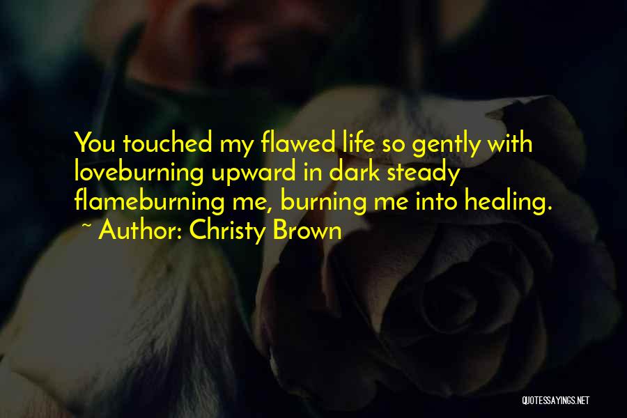 Christy Brown Quotes: You Touched My Flawed Life So Gently With Loveburning Upward In Dark Steady Flameburning Me, Burning Me Into Healing.