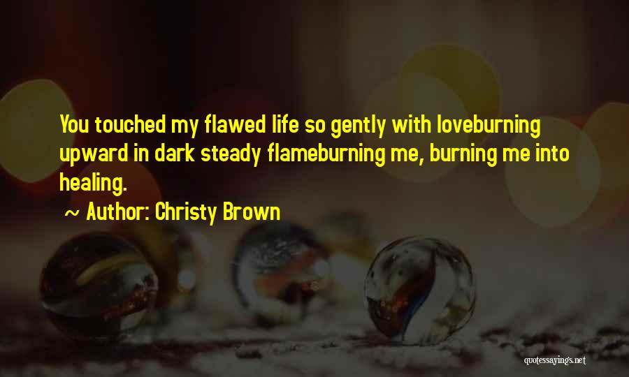 Christy Brown Quotes: You Touched My Flawed Life So Gently With Loveburning Upward In Dark Steady Flameburning Me, Burning Me Into Healing.