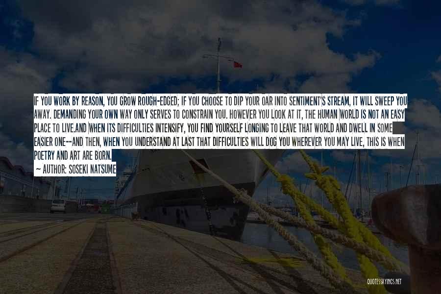 Soseki Natsume Quotes: If You Work By Reason, You Grow Rough-edged; If You Choose To Dip Your Oar Into Sentiment's Stream, It Will