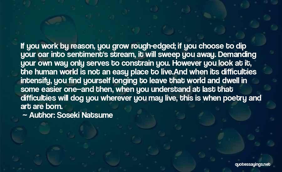 Soseki Natsume Quotes: If You Work By Reason, You Grow Rough-edged; If You Choose To Dip Your Oar Into Sentiment's Stream, It Will