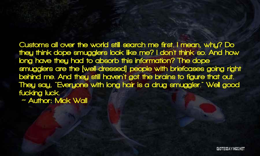 Mick Wall Quotes: Customs All Over The World Still Search Me First. I Mean, Why? Do They Think Dope Smugglers Look Like Me?