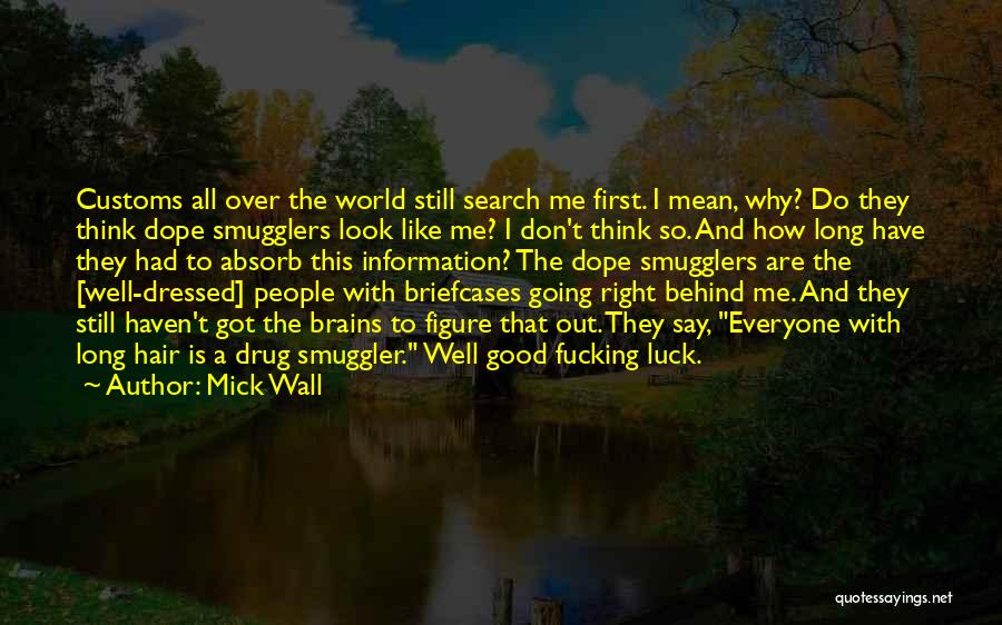 Mick Wall Quotes: Customs All Over The World Still Search Me First. I Mean, Why? Do They Think Dope Smugglers Look Like Me?