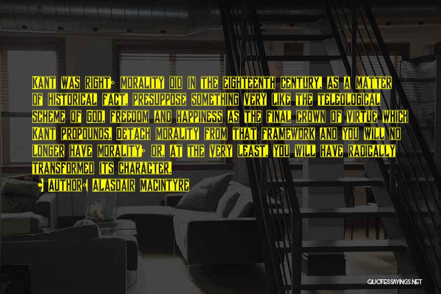 Alasdair MacIntyre Quotes: Kant Was Right; Morality Did In The Eighteenth Century, As A Matter Of Historical Fact, Presuppose Something Very Like The