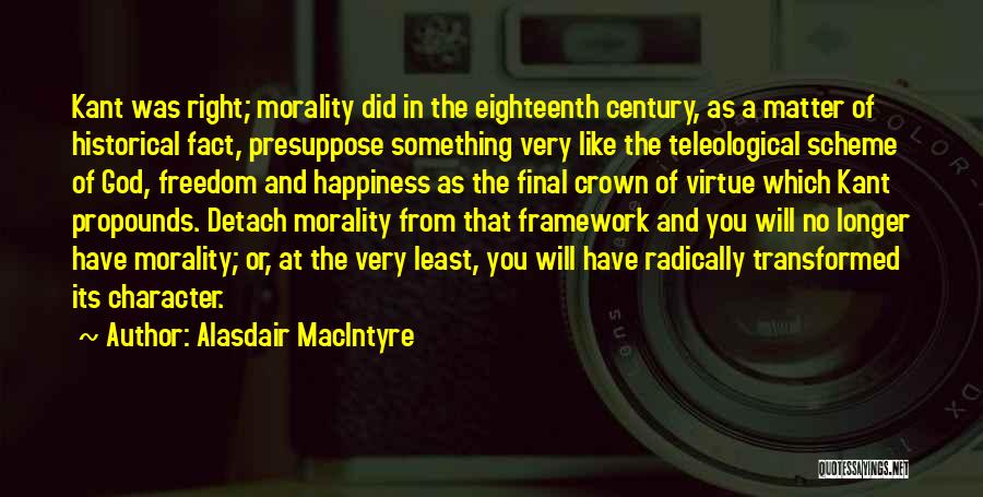 Alasdair MacIntyre Quotes: Kant Was Right; Morality Did In The Eighteenth Century, As A Matter Of Historical Fact, Presuppose Something Very Like The