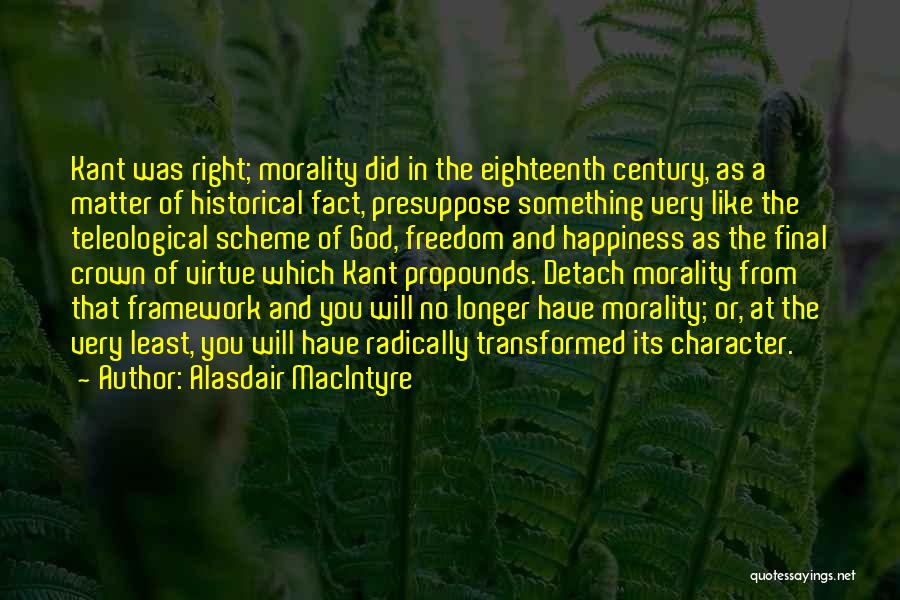 Alasdair MacIntyre Quotes: Kant Was Right; Morality Did In The Eighteenth Century, As A Matter Of Historical Fact, Presuppose Something Very Like The