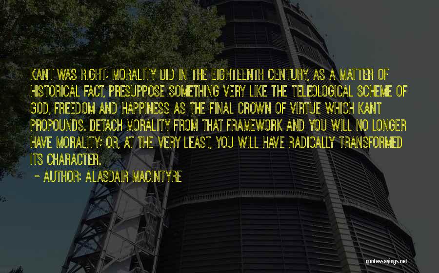 Alasdair MacIntyre Quotes: Kant Was Right; Morality Did In The Eighteenth Century, As A Matter Of Historical Fact, Presuppose Something Very Like The