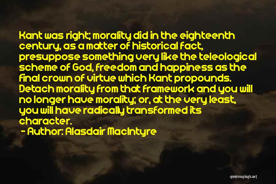Alasdair MacIntyre Quotes: Kant Was Right; Morality Did In The Eighteenth Century, As A Matter Of Historical Fact, Presuppose Something Very Like The
