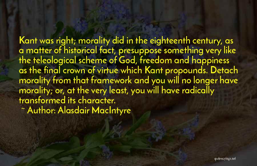 Alasdair MacIntyre Quotes: Kant Was Right; Morality Did In The Eighteenth Century, As A Matter Of Historical Fact, Presuppose Something Very Like The