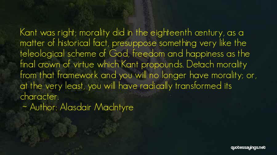 Alasdair MacIntyre Quotes: Kant Was Right; Morality Did In The Eighteenth Century, As A Matter Of Historical Fact, Presuppose Something Very Like The