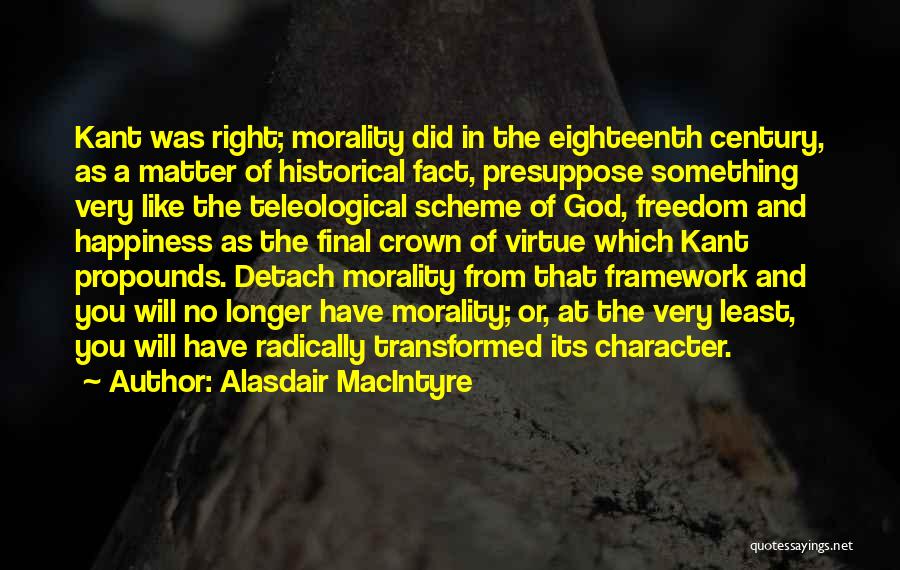 Alasdair MacIntyre Quotes: Kant Was Right; Morality Did In The Eighteenth Century, As A Matter Of Historical Fact, Presuppose Something Very Like The