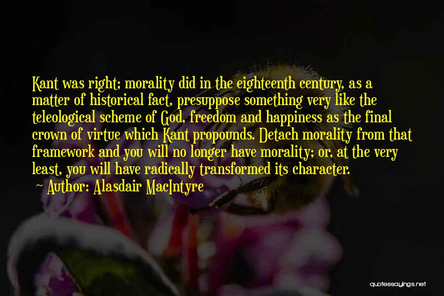 Alasdair MacIntyre Quotes: Kant Was Right; Morality Did In The Eighteenth Century, As A Matter Of Historical Fact, Presuppose Something Very Like The