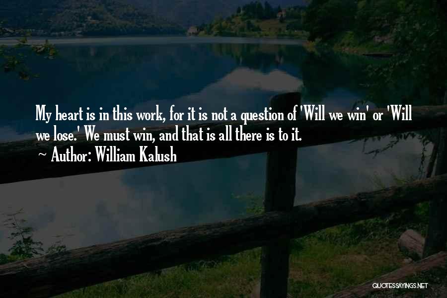 William Kalush Quotes: My Heart Is In This Work, For It Is Not A Question Of 'will We Win' Or 'will We Lose.'