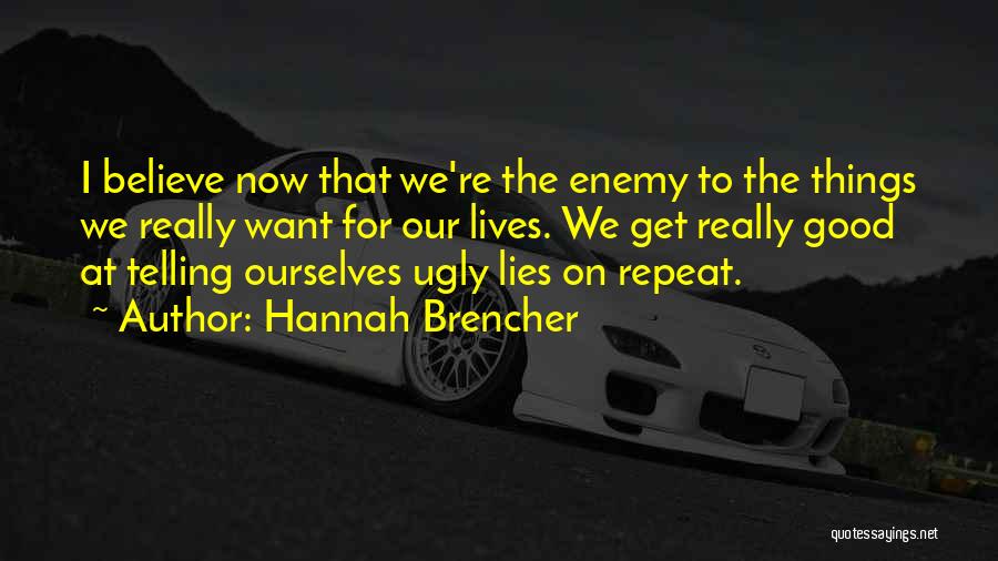 Hannah Brencher Quotes: I Believe Now That We're The Enemy To The Things We Really Want For Our Lives. We Get Really Good