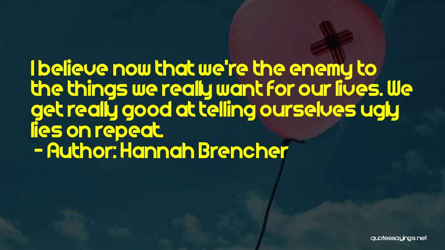 Hannah Brencher Quotes: I Believe Now That We're The Enemy To The Things We Really Want For Our Lives. We Get Really Good