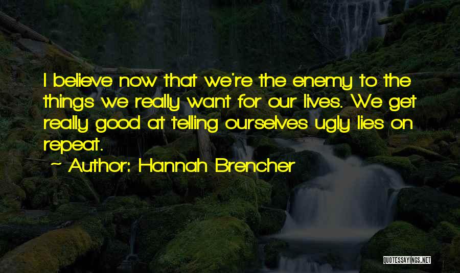 Hannah Brencher Quotes: I Believe Now That We're The Enemy To The Things We Really Want For Our Lives. We Get Really Good