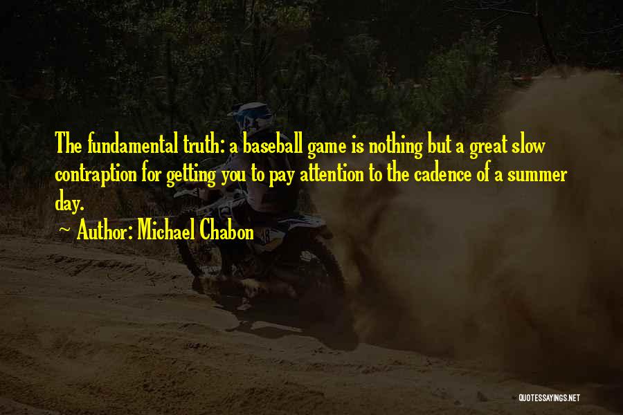 Michael Chabon Quotes: The Fundamental Truth: A Baseball Game Is Nothing But A Great Slow Contraption For Getting You To Pay Attention To