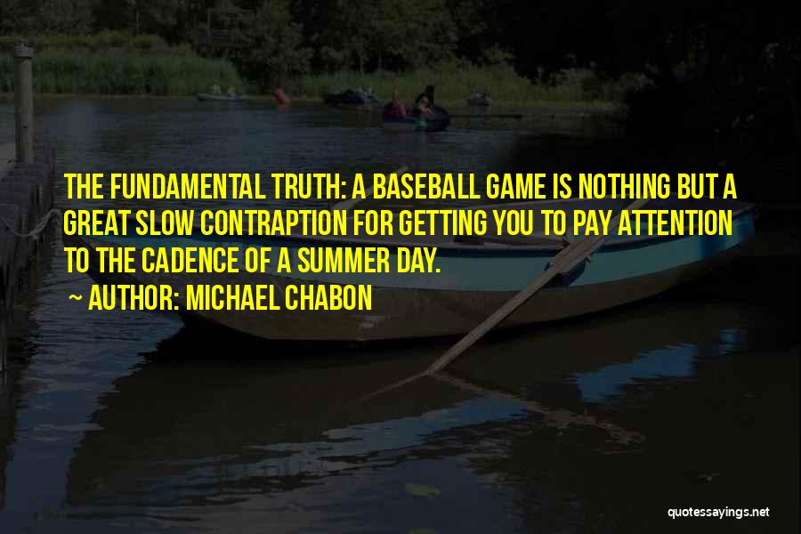 Michael Chabon Quotes: The Fundamental Truth: A Baseball Game Is Nothing But A Great Slow Contraption For Getting You To Pay Attention To