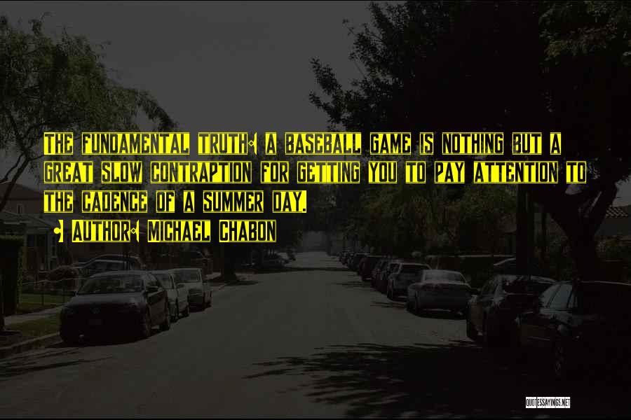 Michael Chabon Quotes: The Fundamental Truth: A Baseball Game Is Nothing But A Great Slow Contraption For Getting You To Pay Attention To