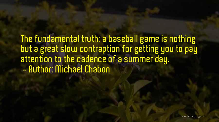 Michael Chabon Quotes: The Fundamental Truth: A Baseball Game Is Nothing But A Great Slow Contraption For Getting You To Pay Attention To