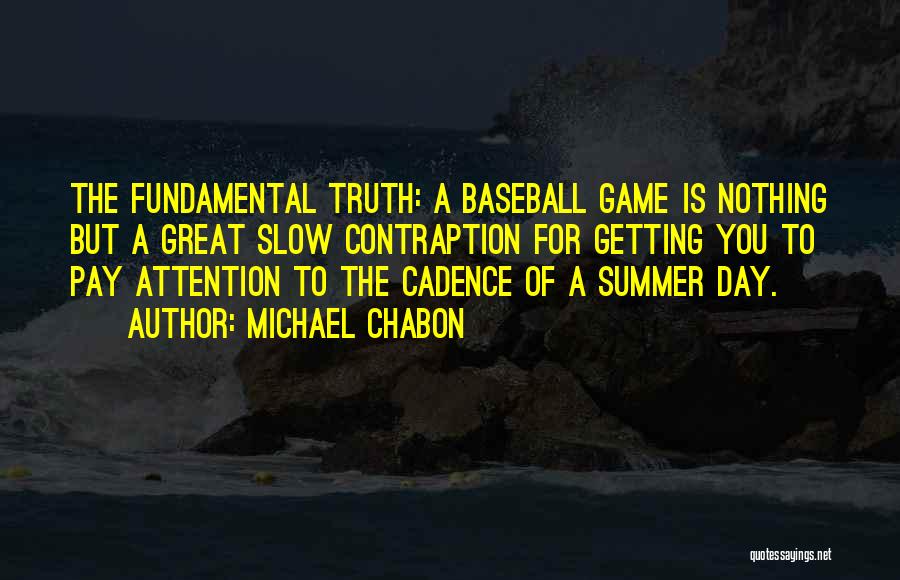 Michael Chabon Quotes: The Fundamental Truth: A Baseball Game Is Nothing But A Great Slow Contraption For Getting You To Pay Attention To