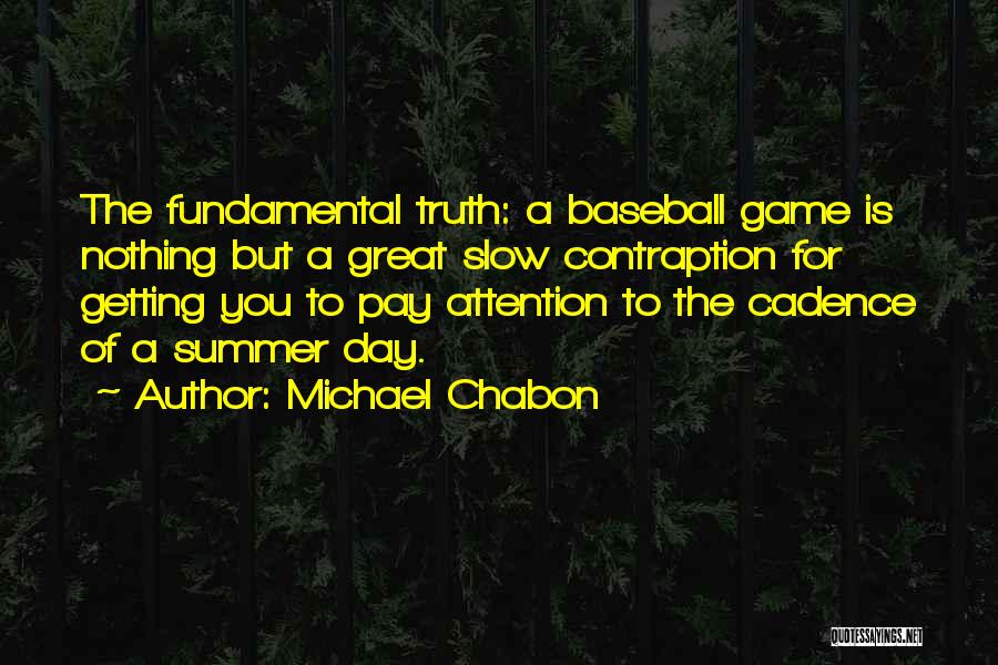 Michael Chabon Quotes: The Fundamental Truth: A Baseball Game Is Nothing But A Great Slow Contraption For Getting You To Pay Attention To