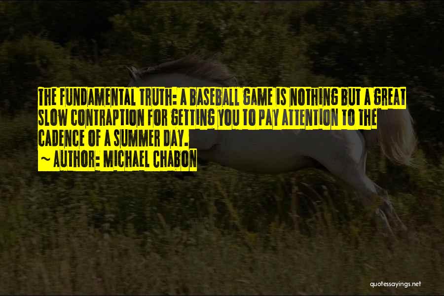 Michael Chabon Quotes: The Fundamental Truth: A Baseball Game Is Nothing But A Great Slow Contraption For Getting You To Pay Attention To