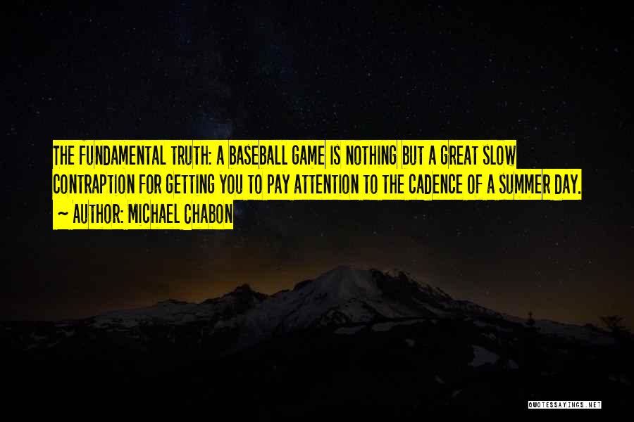 Michael Chabon Quotes: The Fundamental Truth: A Baseball Game Is Nothing But A Great Slow Contraption For Getting You To Pay Attention To