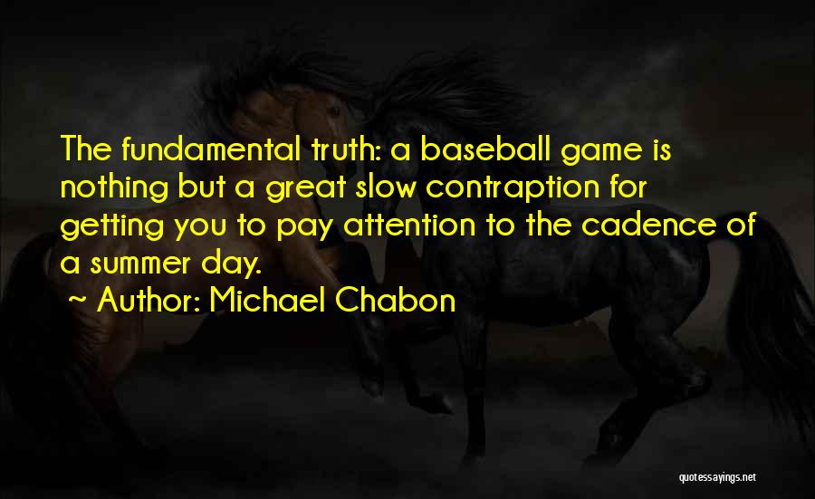 Michael Chabon Quotes: The Fundamental Truth: A Baseball Game Is Nothing But A Great Slow Contraption For Getting You To Pay Attention To