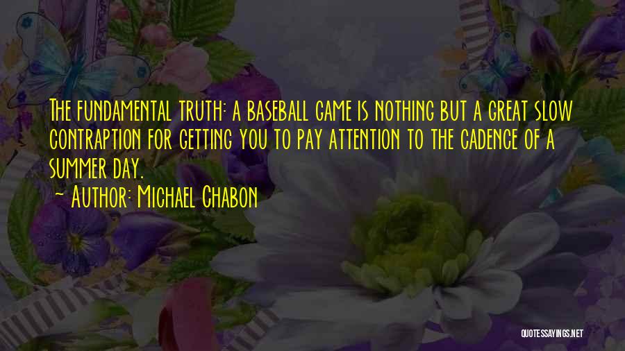 Michael Chabon Quotes: The Fundamental Truth: A Baseball Game Is Nothing But A Great Slow Contraption For Getting You To Pay Attention To