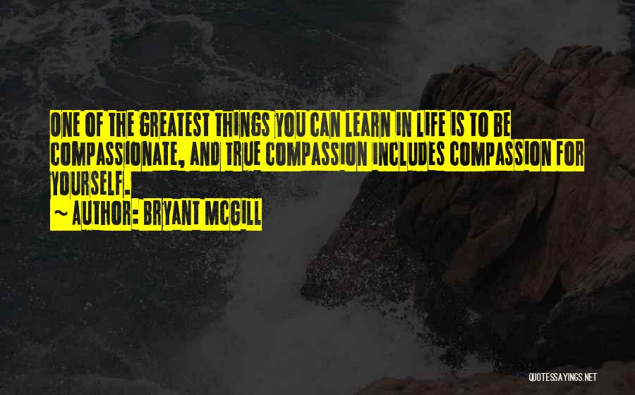 Bryant McGill Quotes: One Of The Greatest Things You Can Learn In Life Is To Be Compassionate, And True Compassion Includes Compassion For