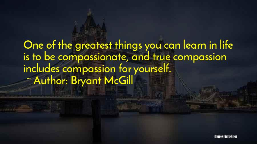 Bryant McGill Quotes: One Of The Greatest Things You Can Learn In Life Is To Be Compassionate, And True Compassion Includes Compassion For