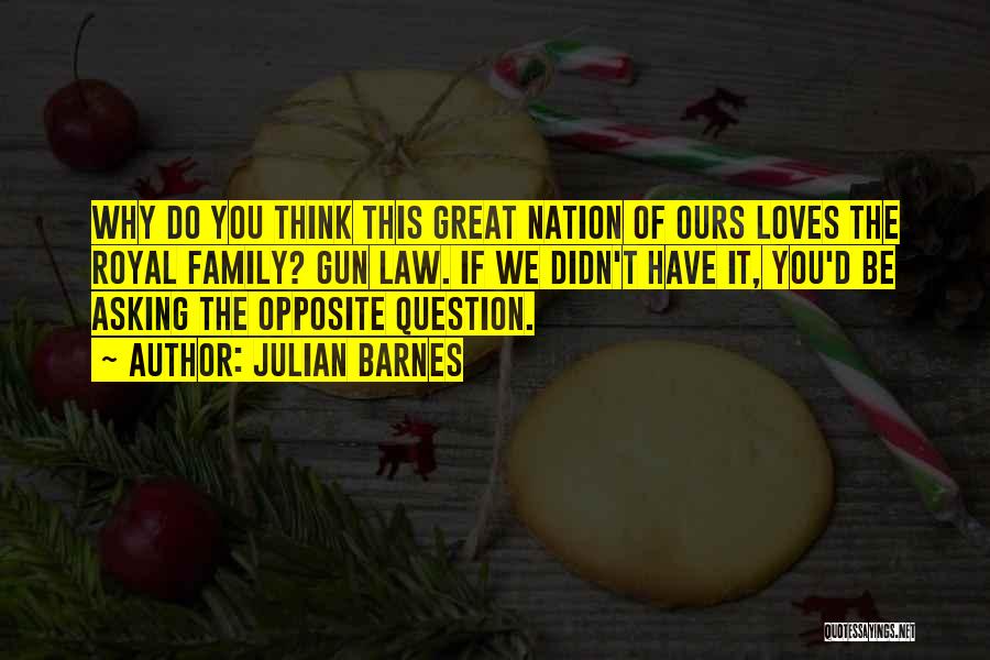 Julian Barnes Quotes: Why Do You Think This Great Nation Of Ours Loves The Royal Family? Gun Law. If We Didn't Have It,