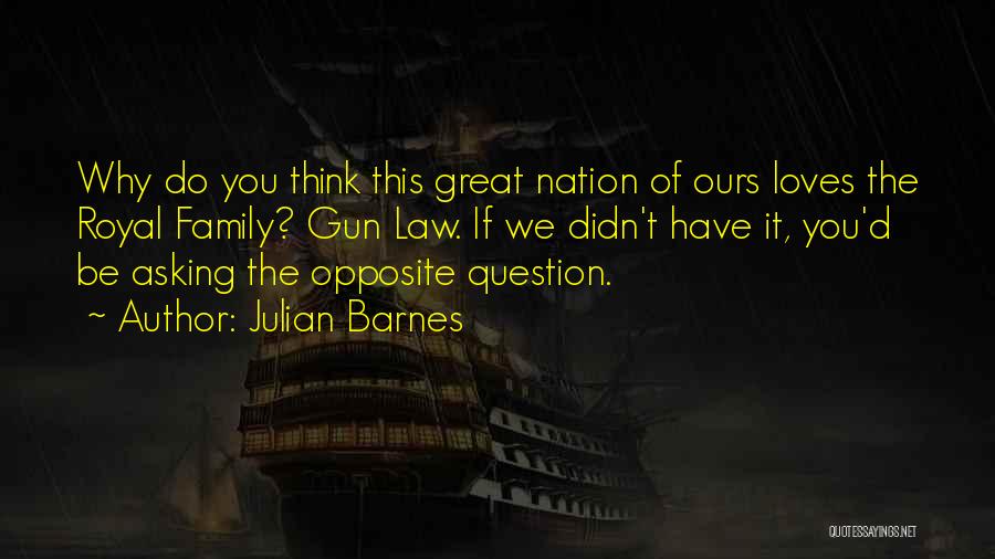 Julian Barnes Quotes: Why Do You Think This Great Nation Of Ours Loves The Royal Family? Gun Law. If We Didn't Have It,