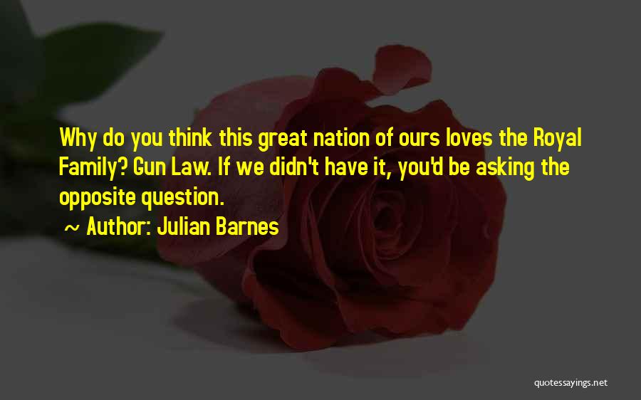 Julian Barnes Quotes: Why Do You Think This Great Nation Of Ours Loves The Royal Family? Gun Law. If We Didn't Have It,