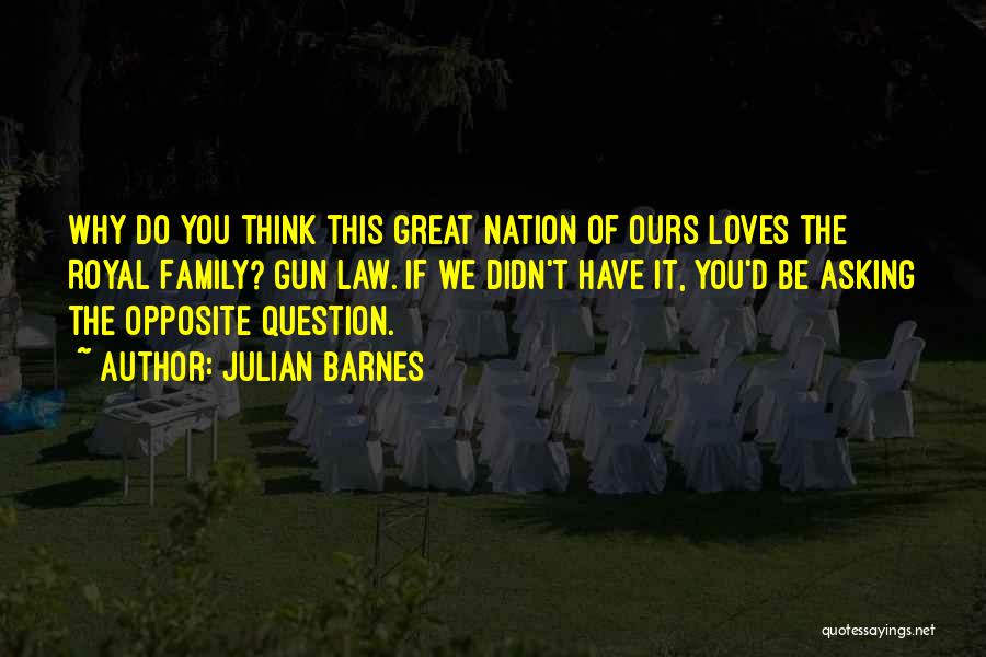 Julian Barnes Quotes: Why Do You Think This Great Nation Of Ours Loves The Royal Family? Gun Law. If We Didn't Have It,