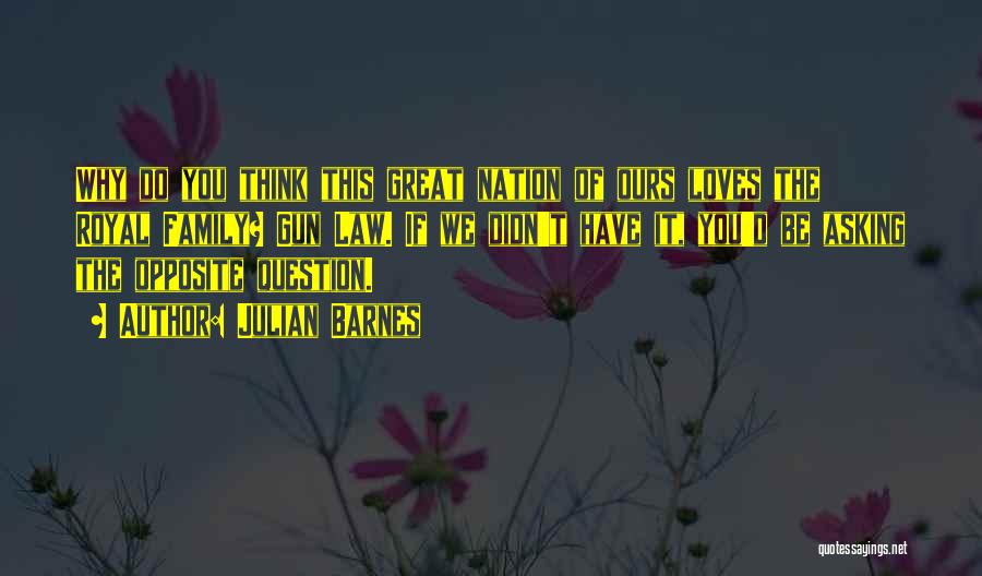 Julian Barnes Quotes: Why Do You Think This Great Nation Of Ours Loves The Royal Family? Gun Law. If We Didn't Have It,