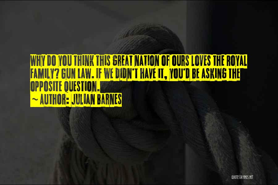 Julian Barnes Quotes: Why Do You Think This Great Nation Of Ours Loves The Royal Family? Gun Law. If We Didn't Have It,