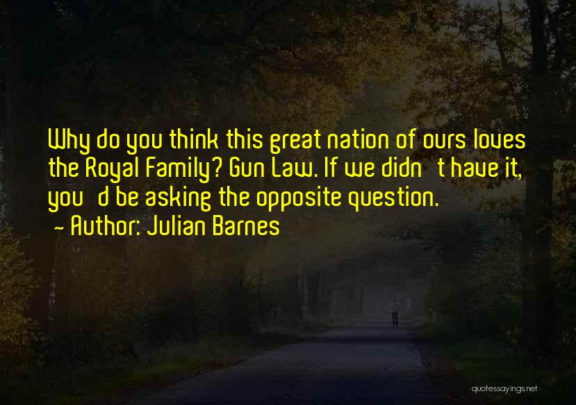 Julian Barnes Quotes: Why Do You Think This Great Nation Of Ours Loves The Royal Family? Gun Law. If We Didn't Have It,