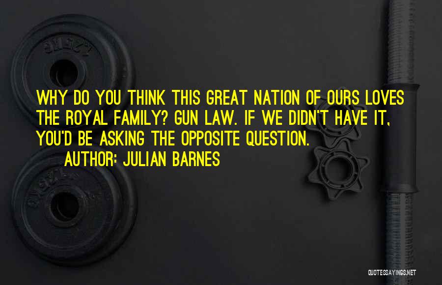 Julian Barnes Quotes: Why Do You Think This Great Nation Of Ours Loves The Royal Family? Gun Law. If We Didn't Have It,