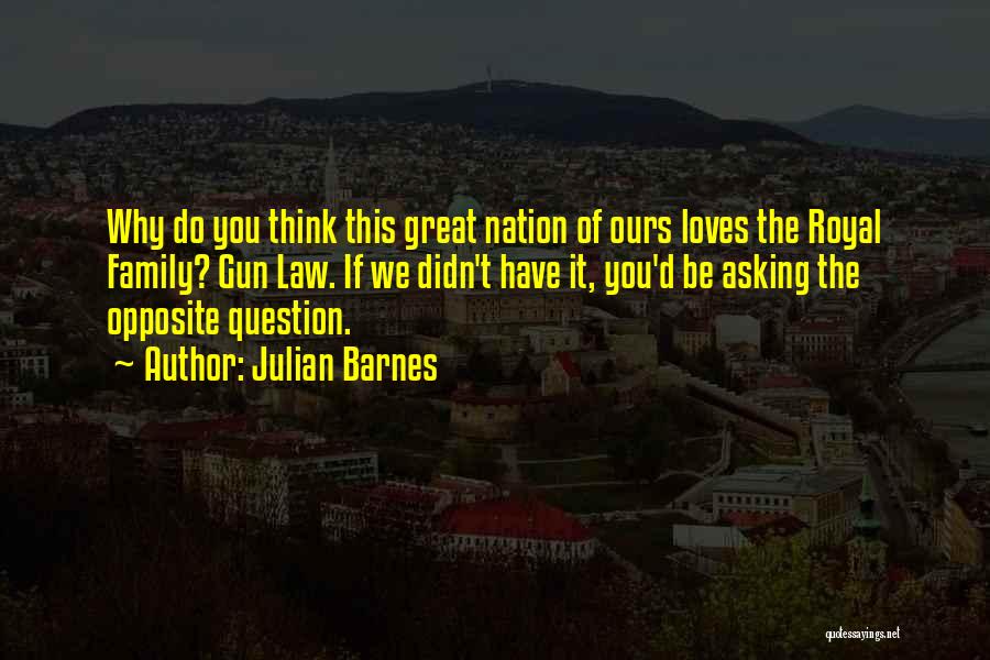 Julian Barnes Quotes: Why Do You Think This Great Nation Of Ours Loves The Royal Family? Gun Law. If We Didn't Have It,