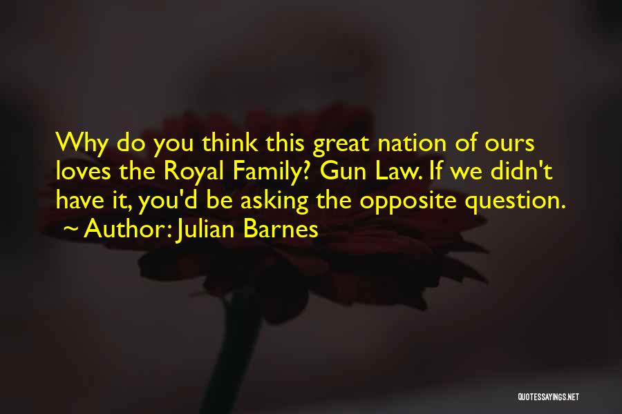 Julian Barnes Quotes: Why Do You Think This Great Nation Of Ours Loves The Royal Family? Gun Law. If We Didn't Have It,