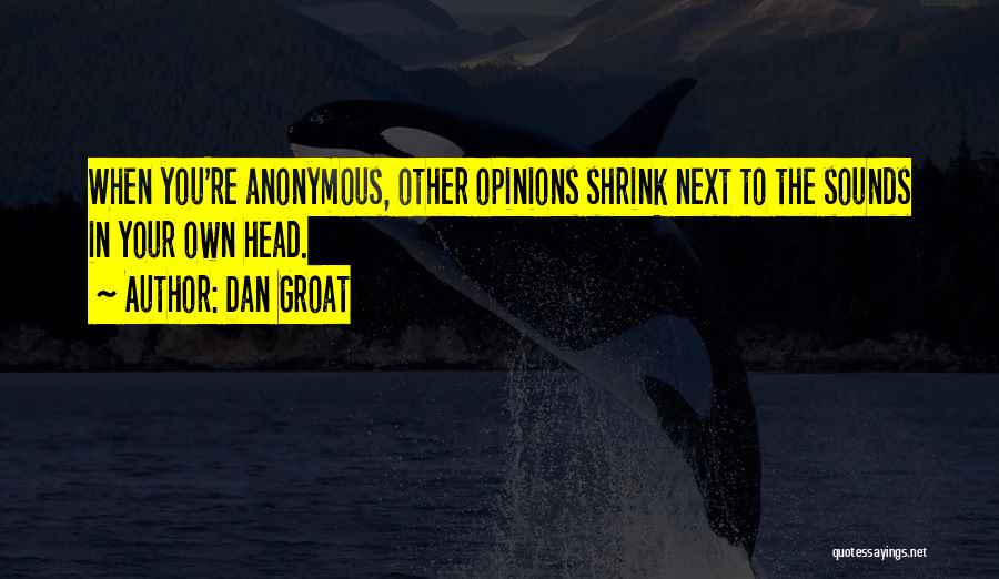 Dan Groat Quotes: When You're Anonymous, Other Opinions Shrink Next To The Sounds In Your Own Head.