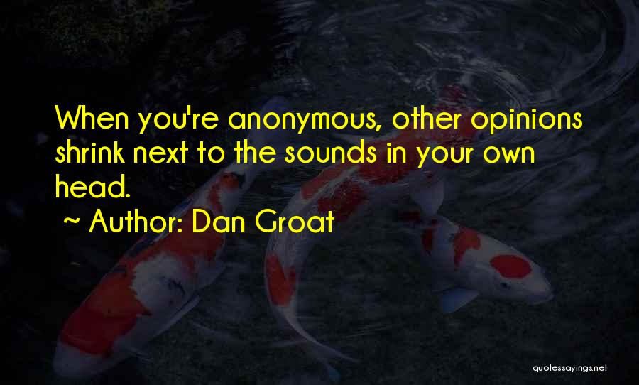 Dan Groat Quotes: When You're Anonymous, Other Opinions Shrink Next To The Sounds In Your Own Head.