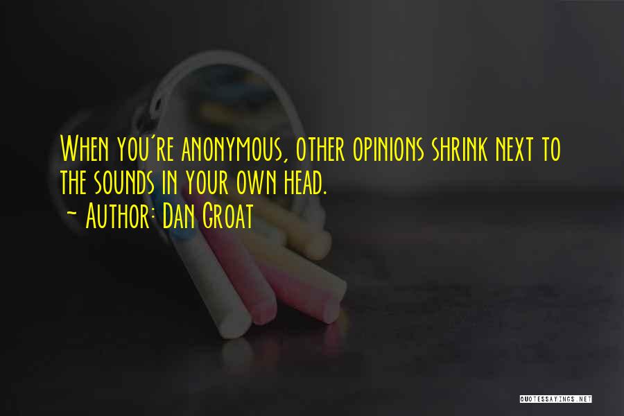Dan Groat Quotes: When You're Anonymous, Other Opinions Shrink Next To The Sounds In Your Own Head.