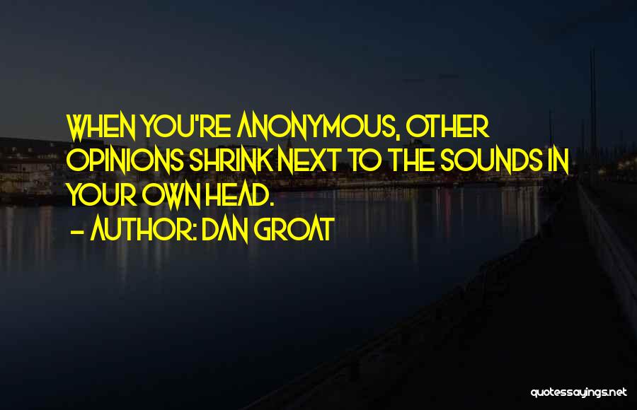 Dan Groat Quotes: When You're Anonymous, Other Opinions Shrink Next To The Sounds In Your Own Head.