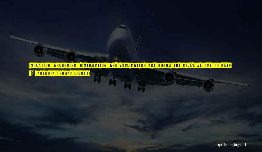 Thomas Ligotti Quotes: Isolation, Anchoring, Distraction, And Sublimation Are Among The Wiles We Use To Keep Ourselves From Dispelling Every Illusion That Keeps