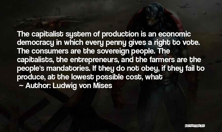 Ludwig Von Mises Quotes: The Capitalist System Of Production Is An Economic Democracy In Which Every Penny Gives A Right To Vote. The Consumers