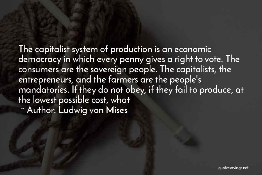 Ludwig Von Mises Quotes: The Capitalist System Of Production Is An Economic Democracy In Which Every Penny Gives A Right To Vote. The Consumers